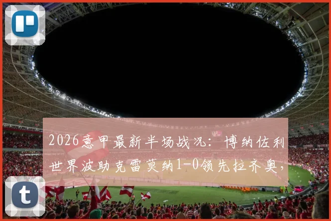 2026意甲最新半场战况：博纳佐利世界波助克雷莫纳1-0领先拉齐奥，精彩进球瞬间回顾与技战术分析