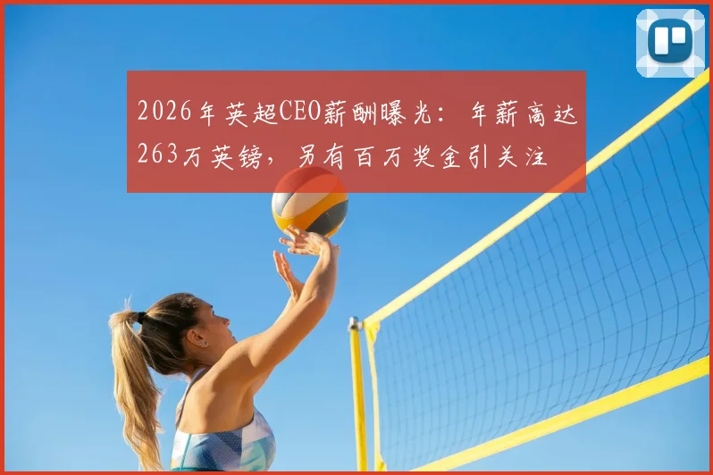 2026年英超CEO薪酬曝光:年薪高达263万英镑,另有百万奖金引关注