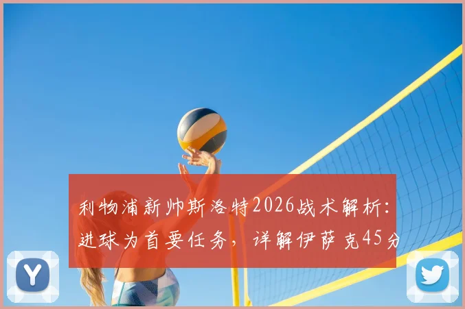 利物浦新帅斯洛特2026战术解析：进球为首要任务，详解伊萨克45分钟出场时间限制与球队进攻改进方向