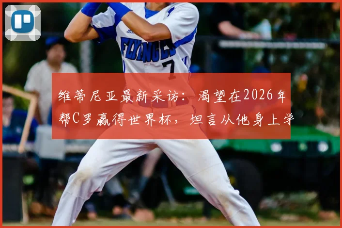 维蒂尼亚最新采访：渴望在2026年帮C罗赢得世界杯，坦言从他身上学到专业与认真的职业精神