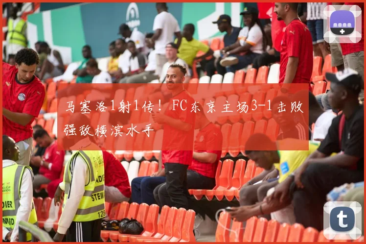 马塞洛1射1传！FC东京主场3-1击败强敌横滨水手