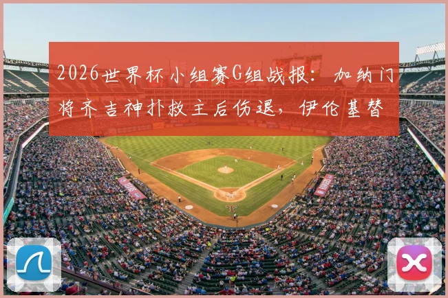 2026世界杯小组赛G组战报：加纳门将齐吉神扑救主后伤退，伊伦基替补绝杀助加纳1-0力克巴拿马