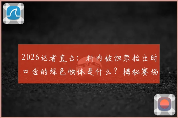 2026记者直击：科内被担架抬出时口含的绿色物体是什么？揭秘赛场速效止痛药使用真相