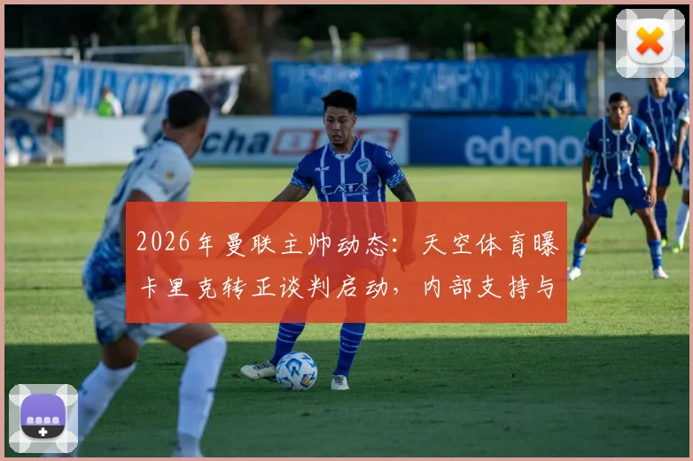 2026年曼联主帅动态：天空体育曝卡里克转正谈判启动，内部支持与未来计划成关键