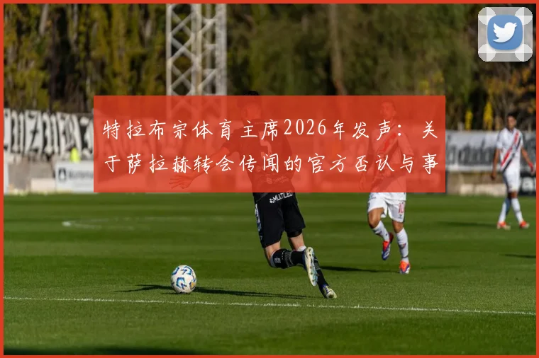 特拉布宗体育主席2026年发声:关于萨拉赫转会传闻的官方否认与事实澄清