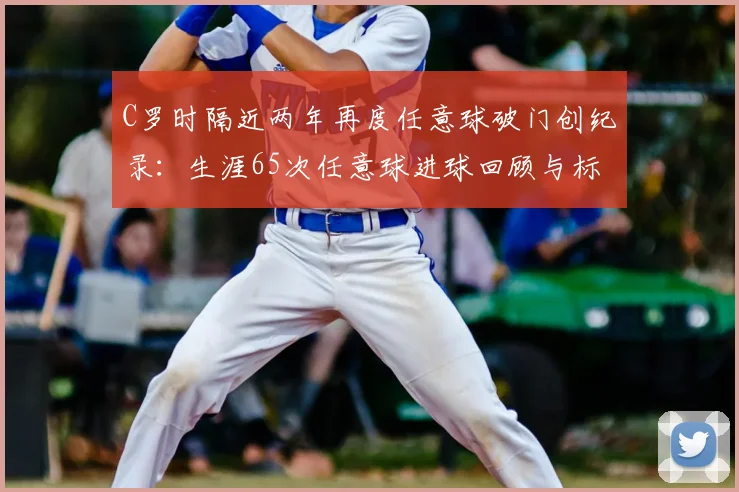 C罗时隔近两年再度任意球破门创纪录：生涯65次任意球进球回顾与标志性电梯球技术分析