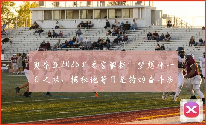 奥乔亚2026年名言解析：梦想非一日之功，揭秘他每日坚持的奋斗法则与对球员的励志寄语