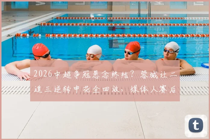 2026中超争冠悬念终结？蓉城让二追三逆转申花全回放，媒体人赛后热议积分榜走势