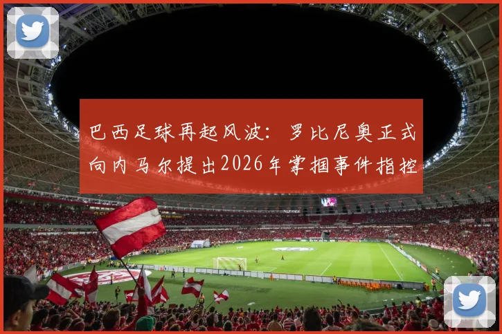 巴西足球再起风波:罗比尼奥正式向内马尔提出2026年掌掴事件指控,ESPN曝冲突细节升级