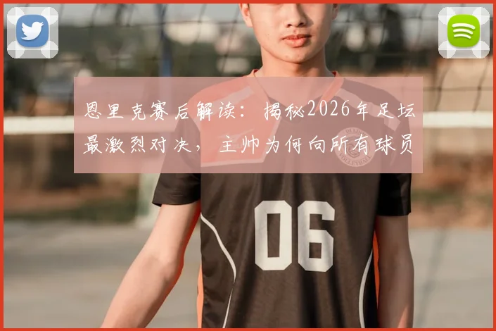 恩里克赛后解读：揭秘2026年足坛最激烈对决，主帅为何向所有球员致敬