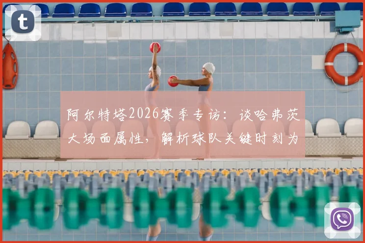 阿尔特塔2026赛季专访：谈哈弗茨大场面属性，解析球队关键时刻为何需要他这样的球员挺身而出
