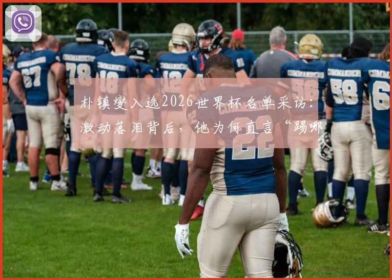 朴镇燮入选2026世界杯名单采访:激动落泪背后,他为何直言“踢哪个位置都愿意”?原文解析与前景展望