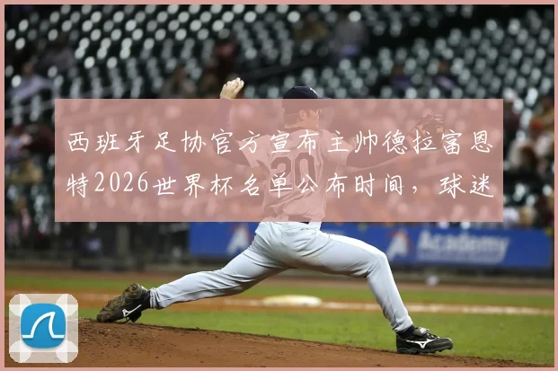 西班牙足协官方宣布主帅德拉富恩特2026世界杯名单公布时间,球迷热议大名单人选预测