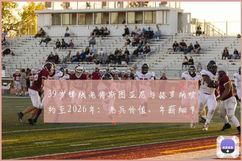 39岁锋线老将斯图亚尼与赫罗纳续约至2026年：老兵价值、年薪细节与球队战略解析
