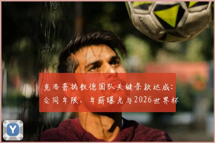 克洛普执教德国队关键条款达成：合同年限、年薪曝光与2026世界杯战术展望，详解渣叔如何重建日耳曼战车