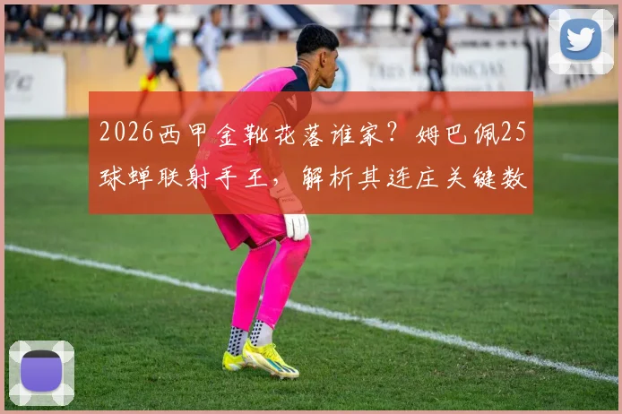 2026西甲金靴花落谁家？姆巴佩25球蝉联射手王，解析其连庄关键数据与精彩集锦
