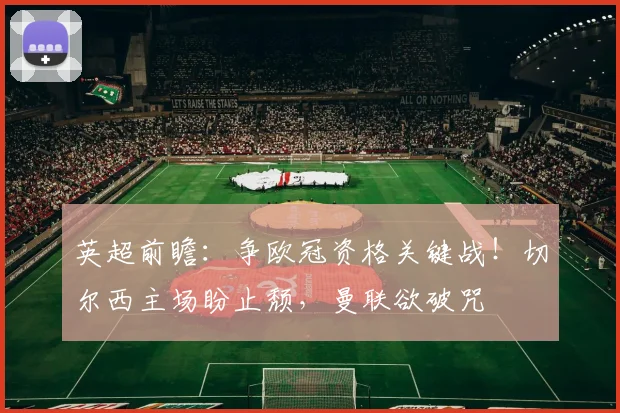 英超前瞻:争欧冠资格关键战!切尔西主场盼止颓,曼联欲破咒
