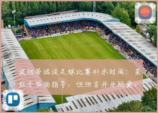 波切蒂诺谈足球比赛补水时间:虽利于临场指导,但坦言并非所爱,解析教练的战术两难