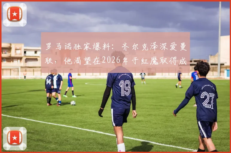 罗马诺独家爆料：齐尔克泽深爱曼联，他渴望在2026年于红魔取得成功，未来转会前景解析
