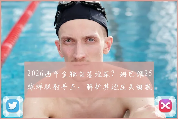 2026西甲金靴花落谁家?姆巴佩25球蝉联射手王,解析其连庄关键数据与精彩集锦