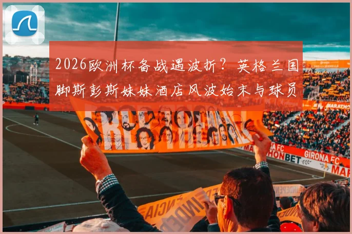 2026欧洲杯备战遇波折？英格兰国脚斯彭斯妹妹酒店风波始末与球员家属保障问题探讨