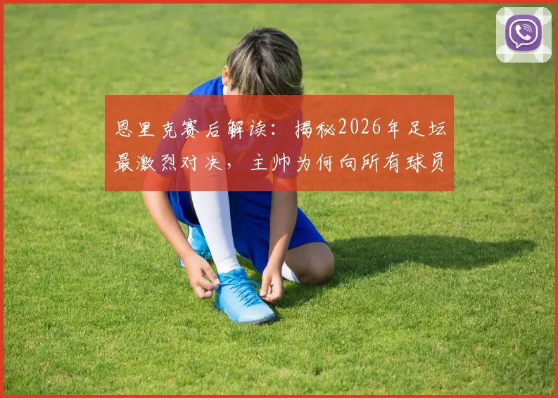 恩里克赛后解读：揭秘2026年足坛最激烈对决，主帅为何向所有球员致敬