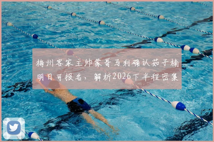 梅州客家主帅蒙哥马利确认茹子楠明日可报名,解析2026下半程密集赛程应对策略