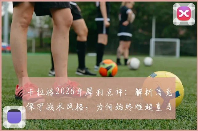 卡拉格2026年犀利点评：解析马竞保守战术风格，为何始终难超皇马巴萨的真正原因