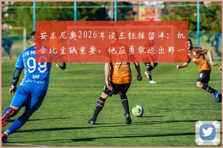 安东尼奥2026年谈王钰栋留洋：机会比金钱重要，他应勇敢迈出那一步