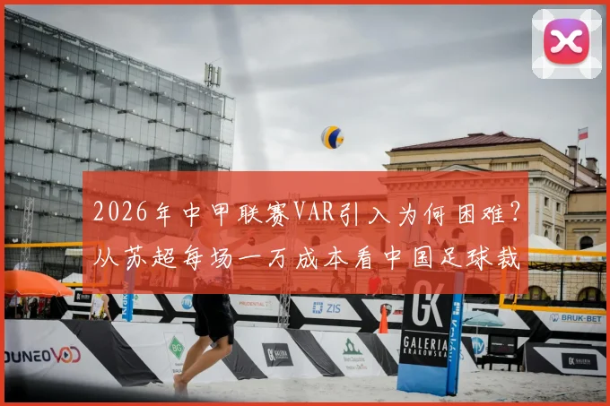 2026年中甲联赛VAR引入为何困难？从苏超每场一万成本看中国足球裁判改革痛点