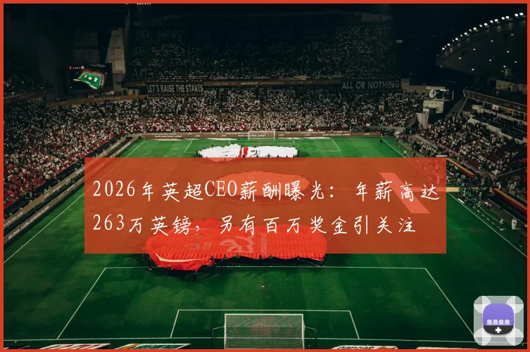 2026年英超CEO薪酬曝光：年薪高达263万英镑，另有百万奖金引关注