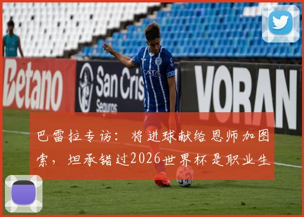 巴雷拉专访：将进球献给恩师加图索，坦承错过2026世界杯是职业生涯最大遗憾