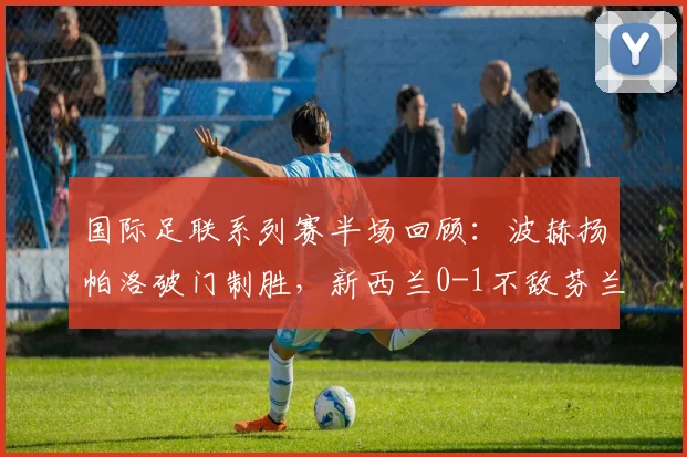 国际足联系列赛半场回顾:波赫扬帕洛破门制胜,新西兰0-1不敌芬兰,战术分析与球员表现全解析