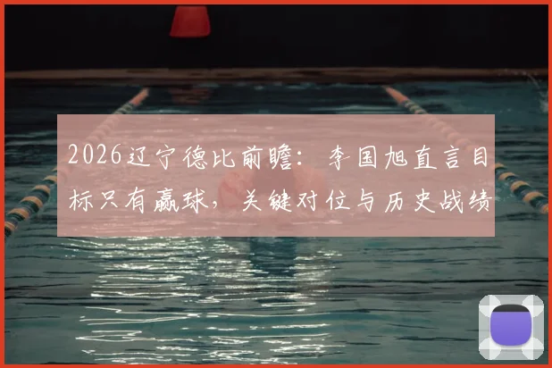 2026辽宁德比前瞻：李国旭直言目标只有赢球，关键对位与历史战绩深度解析