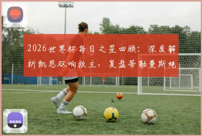 2026世界杯每日之星回顾：深度解析凯恩双响救主，复盘蒂勒曼斯绝杀与巴洛贡关键破门