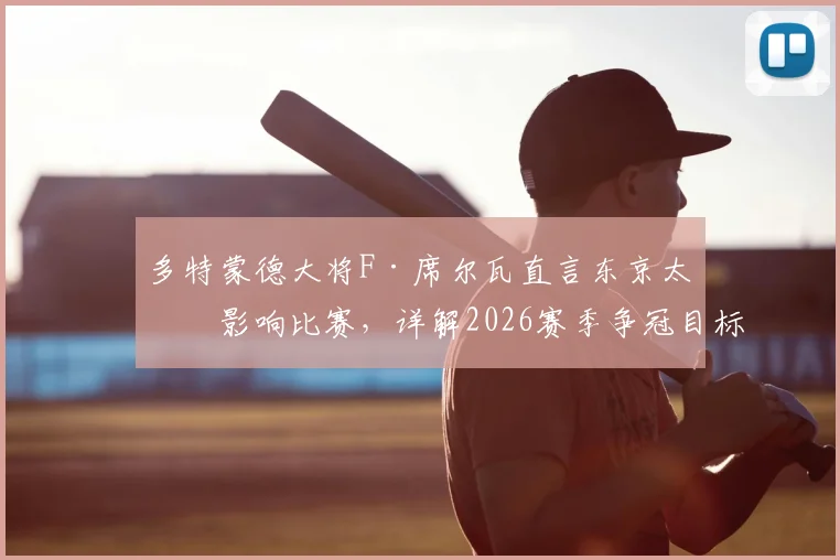 多特蒙德大将F·席尔瓦直言东京太热影响比赛,详解2026赛季争冠目标与战术展望