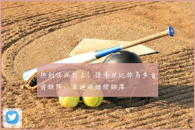 热刺伤病打击！德泽尔比称乌多吉将缺阵，麦迪逊继续缺席