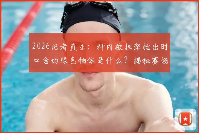 2026记者直击:科内被担架抬出时口含的绿色物体是什么?揭秘赛场速效止痛药使用真相