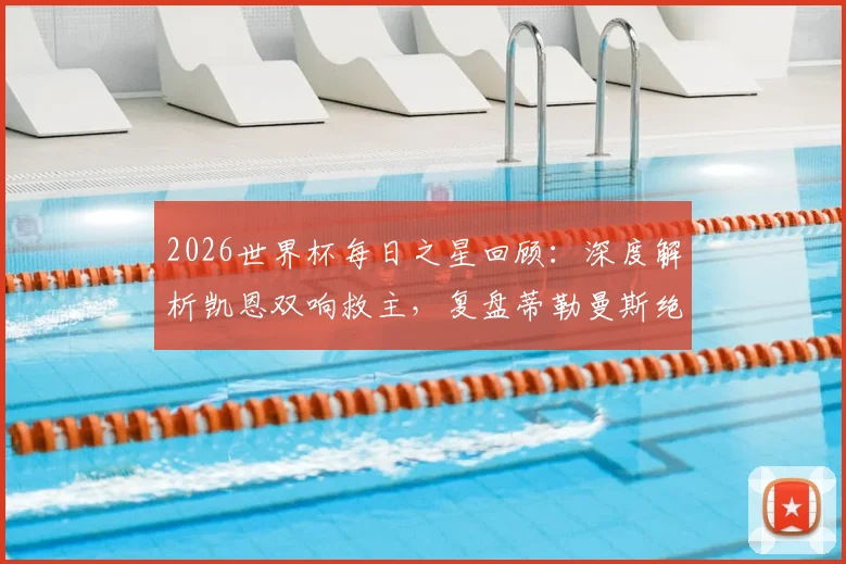 2026世界杯每日之星回顾:深度解析凯恩双响救主,复盘蒂勒曼斯绝杀与巴洛贡关键破门
