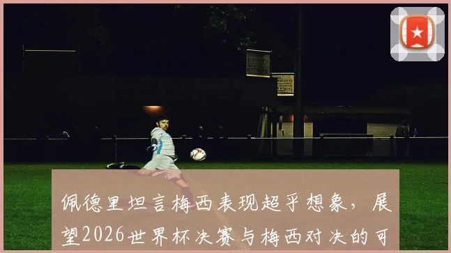 佩德里坦言梅西表现超乎想象，展望2026世界杯决赛与梅西对决的可能性分析