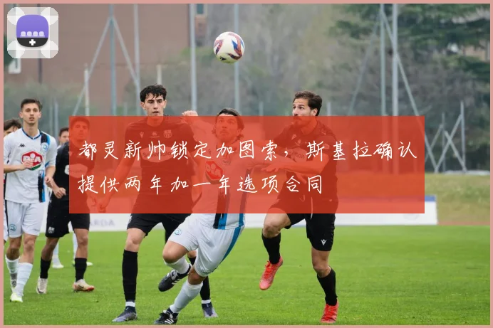 都灵新帅锁定加图索，斯基拉确认提供两年加一年选项合同