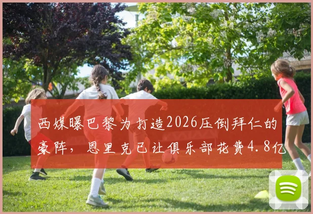 西媒曝巴黎为打造2026压倒拜仁的豪阵,恩里克已让俱乐部花费4.8亿欧,引援名单与投入明细全解析