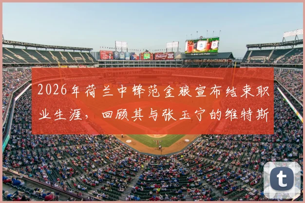 2026年荷兰中锋范金狼宣布结束职业生涯，回顾其与张玉宁的维特斯队友时光及未来动向分析