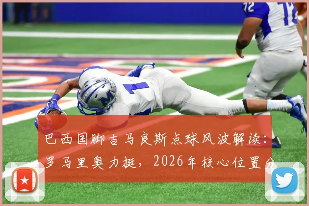 巴西国脚吉马良斯点球风波解读：罗马里奥力挺，2026年核心位置分析与技术特点全览