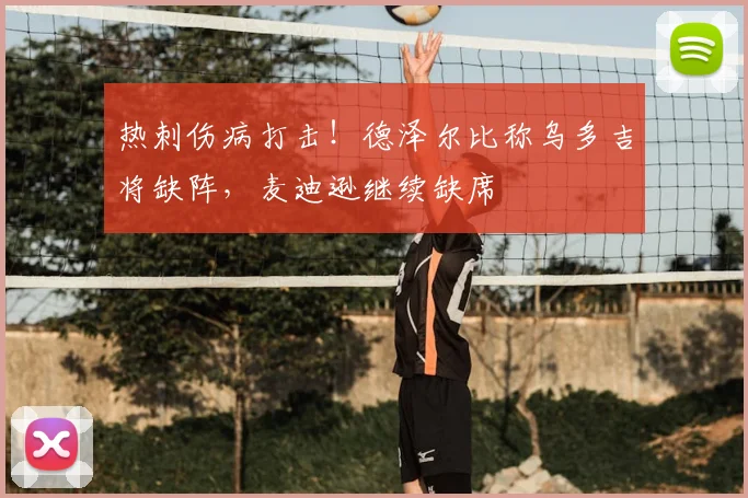 热刺伤病打击！德泽尔比称乌多吉将缺阵，麦迪逊继续缺席