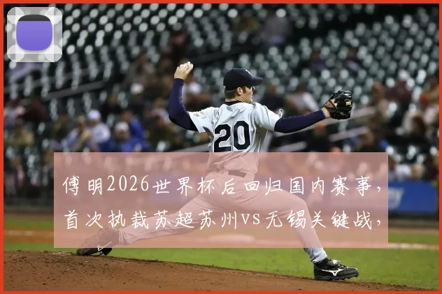 傅明2026世界杯后回归国内赛事，首次执裁苏超苏州vs无锡关键战，附裁判履历与比赛看点分析
