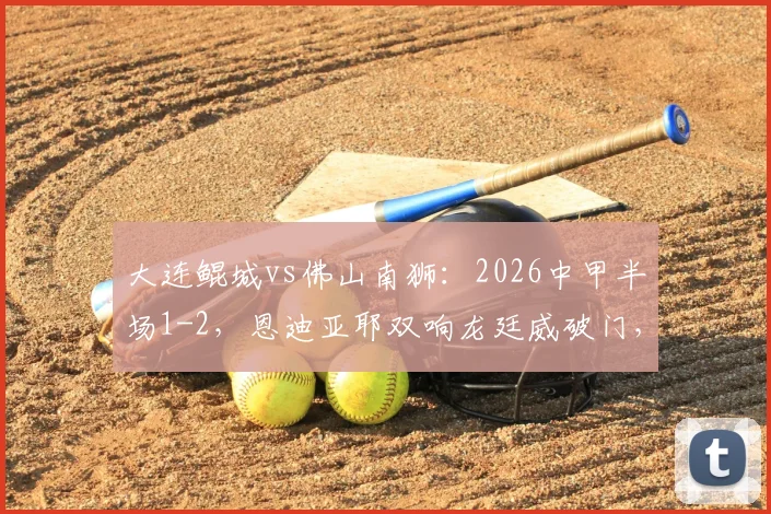 大连鲲城vs佛山南狮：2026中甲半场1-2，恩迪亚耶双响龙廷威破门，即时战报与关键数据分析