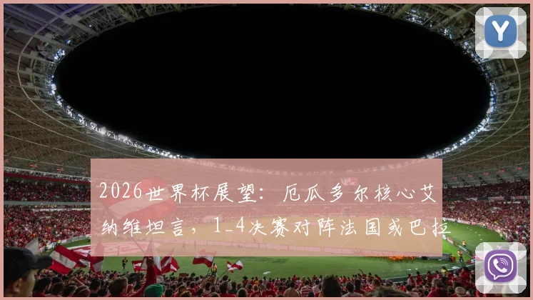 2026世界杯展望：厄瓜多尔核心艾纳维坦言，1_4决赛对阵法国或巴拉圭都将异常艰难