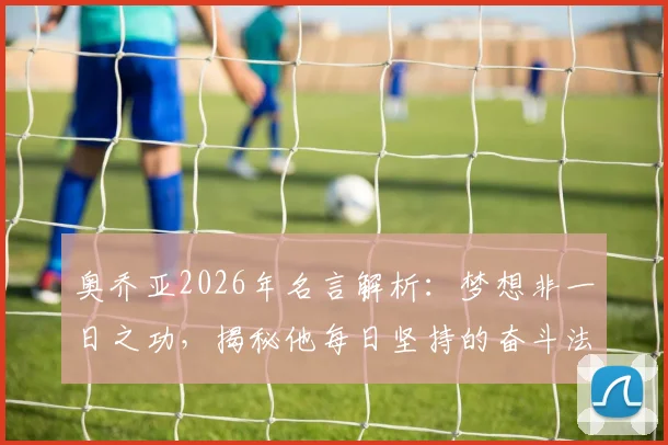 奥乔亚2026年名言解析:梦想非一日之功,揭秘他每日坚持的奋斗法则与对球员的励志寄语