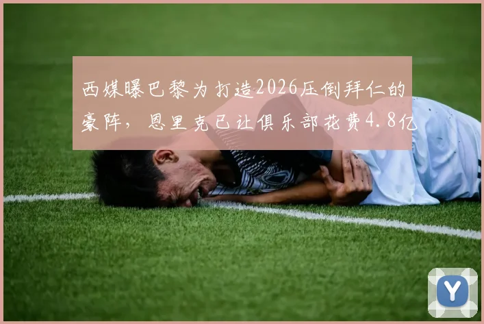 西媒曝巴黎为打造2026压倒拜仁的豪阵，恩里克已让俱乐部花费4.8亿欧，引援名单与投入明细全解析
